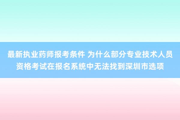 最新执业药师报考条件 为什么部分专业技术人员资格考试在报名系统中无法找到深圳市选项