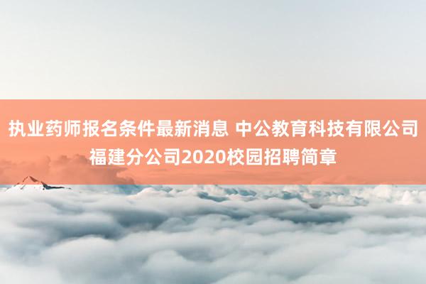 执业药师报名条件最新消息 中公教育科技有限公司福建分公司2020校园招聘简章