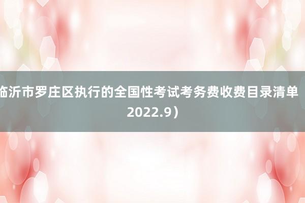 临沂市罗庄区执行的全国性考试考务费收费目录清单（2022.9）