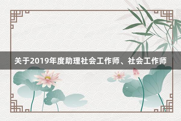 关于2019年度助理社会工作师、社会工作师