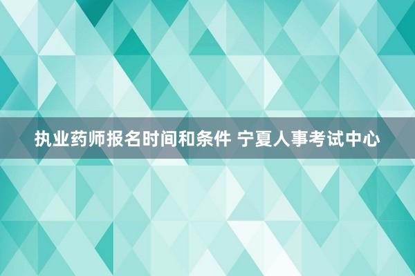 执业药师报名时间和条件 宁夏人事考试中心
