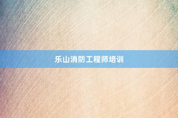 乐山消防工程师培训