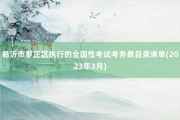 临沂市罗庄区执行的全国性考试考务费目录清单(2023年3月)