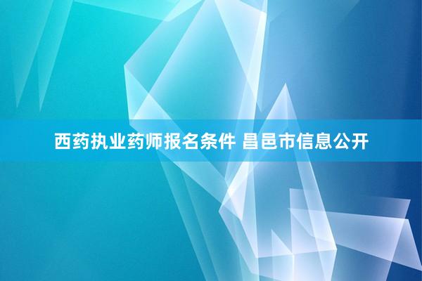 西药执业药师报名条件 昌邑市信息公开