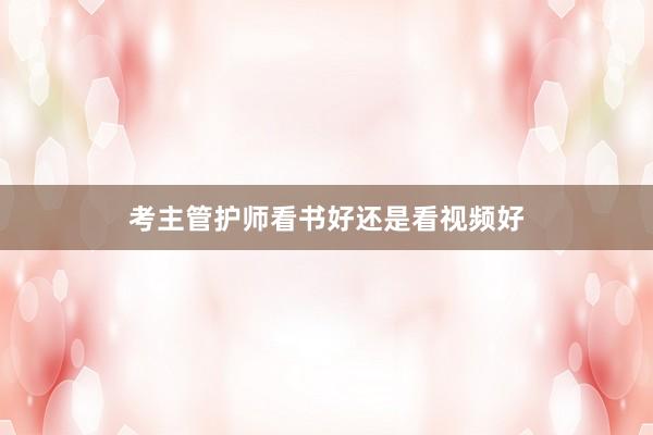 考主管护师看书好还是看视频好