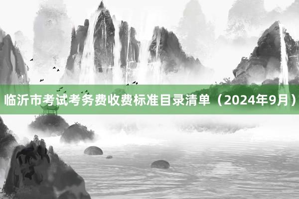 临沂市考试考务费收费标准目录清单（2024年9月）