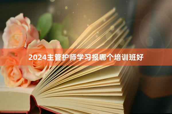 2024主管护师学习报哪个培训班好