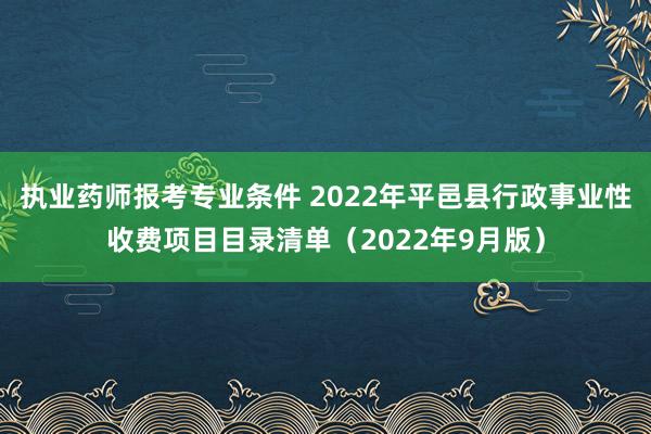 执业药师报考专业条件 2022年平邑县行政事业性收费项目目录清单（2022年9月版）