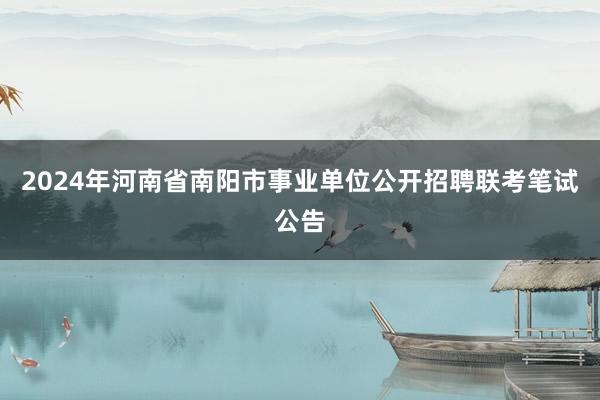2024年河南省南阳市事业单位公开招聘联考笔试公告