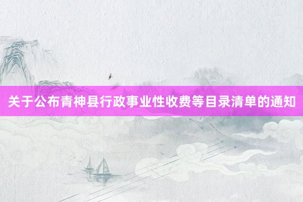 关于公布青神县行政事业性收费等目录清单的通知