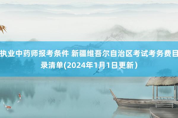执业中药师报考条件 新疆维吾尔自治区考试考务费目录清单(2024年1月1日更新）