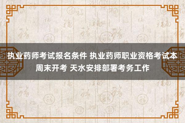 执业药师考试报名条件 执业药师职业资格考试本周末开考 天水安排部署考务工作