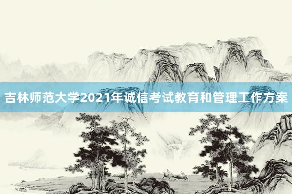 吉林师范大学2021年诚信考试教育和管理工作方案