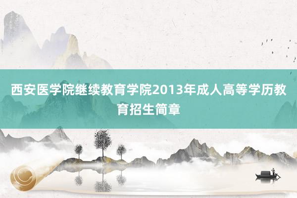 西安医学院继续教育学院2013年成人高等学历教育招生简章