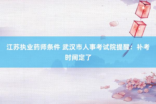 江苏执业药师条件 武汉市人事考试院提醒：补考时间定了