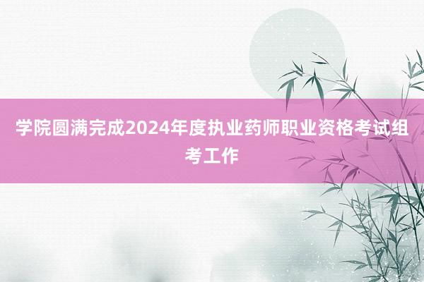 学院圆满完成2024年度执业药师职业资格考试组考工作