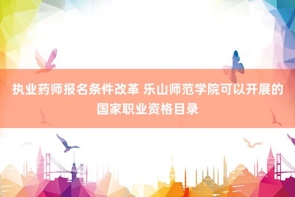 执业药师报名条件改革 乐山师范学院可以开展的国家职业资格目录