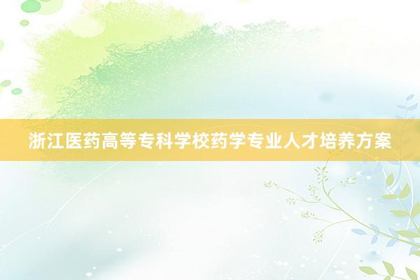 浙江医药高等专科学校药学专业人才培养方案