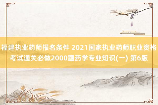 福建执业药师报名条件 2021国家执业药师职业资格考试通关必做2000题药学专业知识(一) 第6版