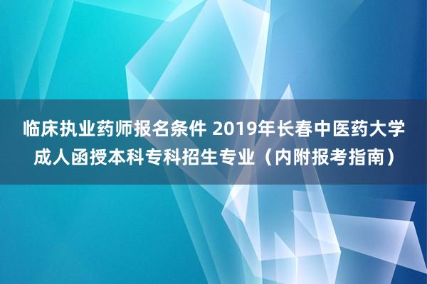 临床执业药师报名条件 2019年长春中医药大学成人函授本科专科招生专业（内附报考指南）