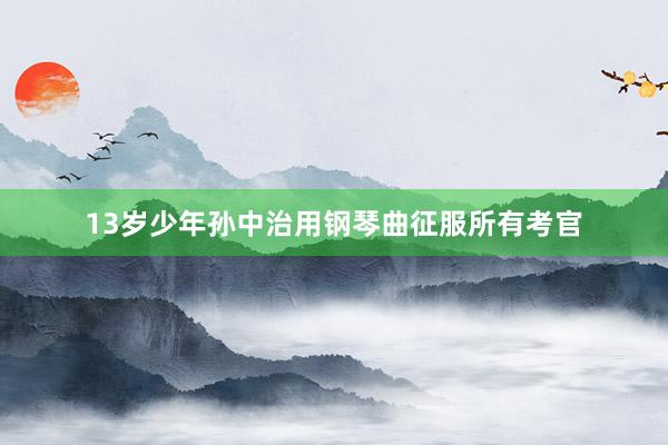 13岁少年孙中治用钢琴曲征服所有考官