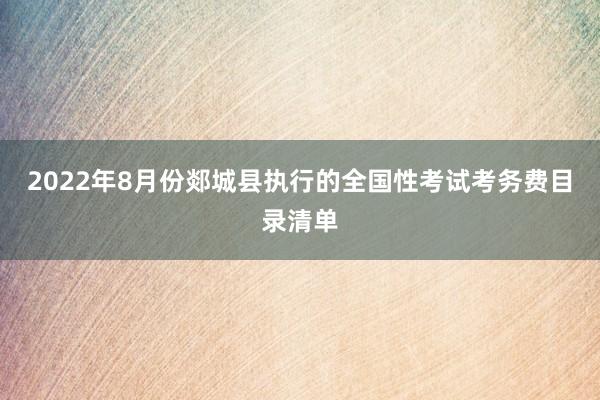 2022年8月份郯城县执行的全国性考试考务费目录清单
