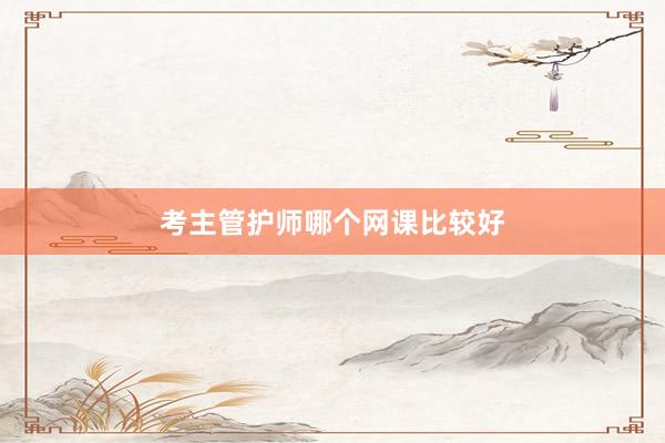 考主管护师哪个网课比较好
