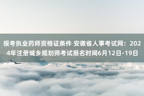 报考执业药师资格证条件 安徽省人事考试网：2024年注册城乡规划师考试报名时间6月12日-19日