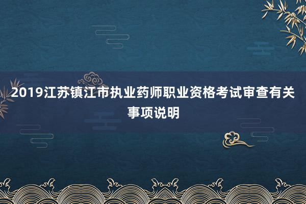 2019江苏镇江市执业药师职业资格考试审查有关事项说明