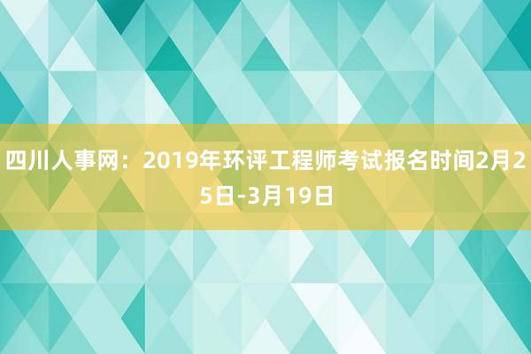 四川人事网：2019年环评工程师考试报名时间2月25日-3月19日