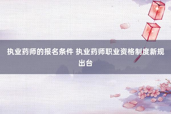 执业药师的报名条件 执业药师职业资格制度新规出台