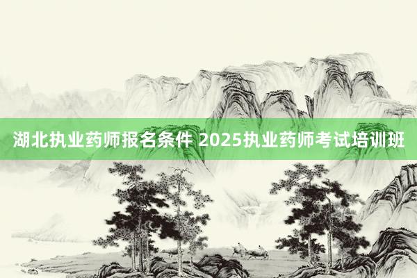湖北执业药师报名条件 2025执业药师考试培训班