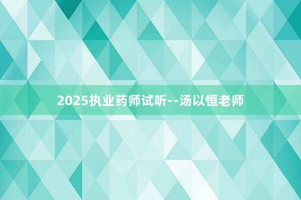 2025执业药师试听--汤以恒老师