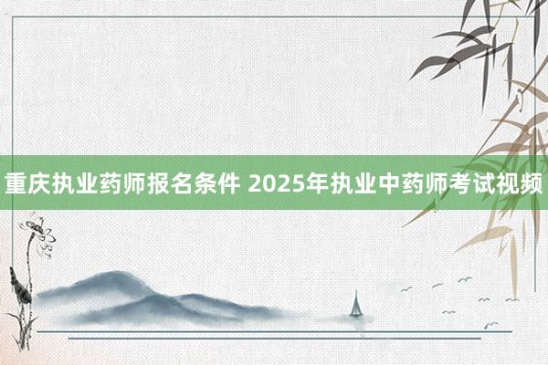 重庆执业药师报名条件 2025年执业中药师考试视频