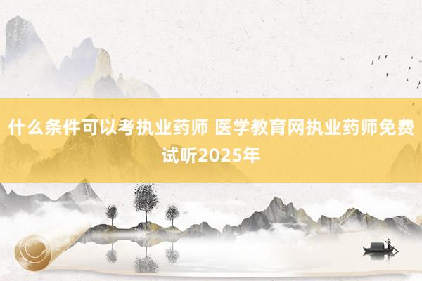 什么条件可以考执业药师 医学教育网执业药师免费试听2025年