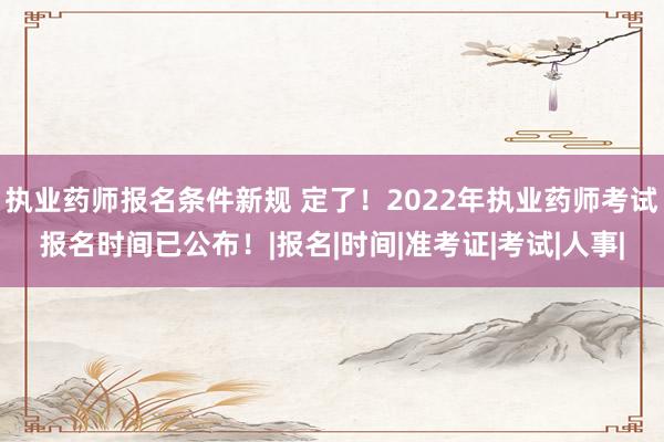 执业药师报名条件新规 定了！2022年执业药师考试报名时间已公布！|报名|时间|准考证|考试|人事|