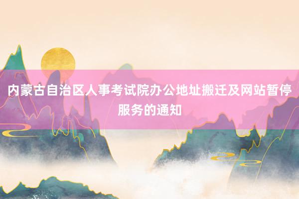 内蒙古自治区人事考试院办公地址搬迁及网站暂停服务的通知