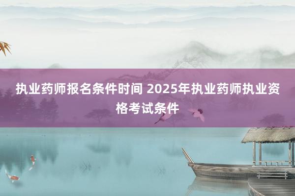 执业药师报名条件时间 2025年执业药师执业资格考试条件