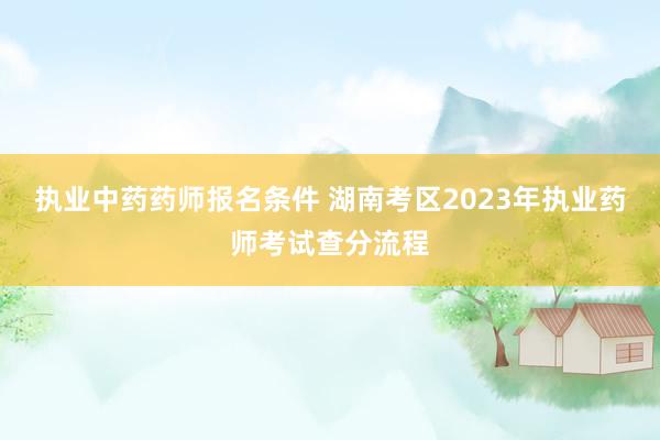 执业中药药师报名条件 湖南考区2023年执业药师考试查分流程
