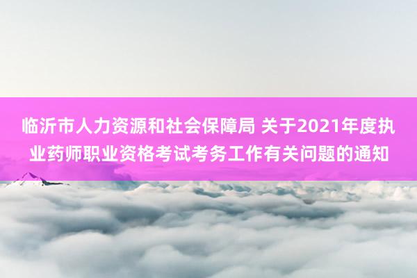 临沂市人力资源和社会保障局 关于2021年度执业药师职业资格考试考务工作有关问题的通知