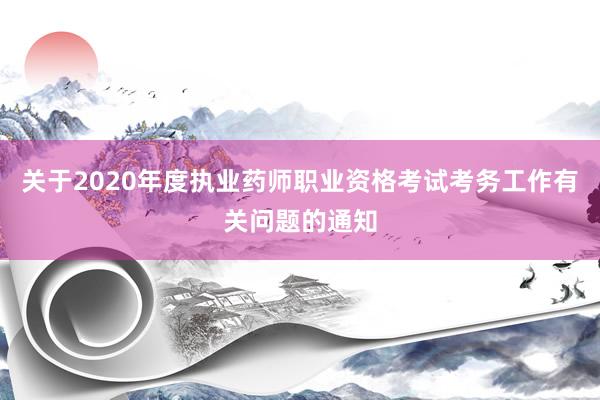 关于2020年度执业药师职业资格考试考务工作有关问题的通知