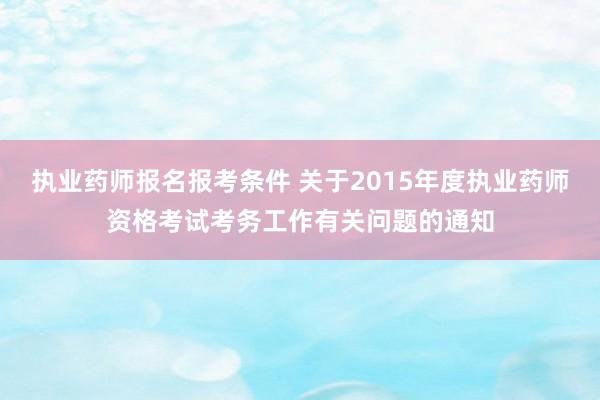 执业药师报名报考条件 关于2015年度执业药师资格考试考务工作有关问题的通知