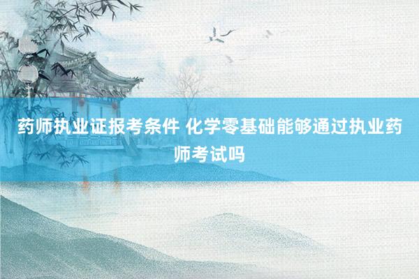 药师执业证报考条件 化学零基础能够通过执业药师考试吗