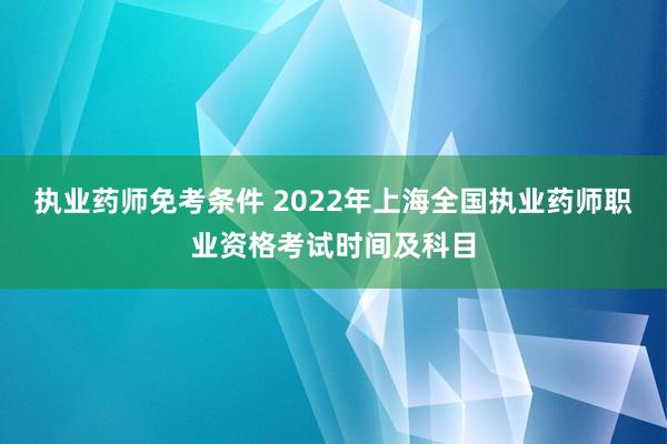 执业药师免考条件 2022年上海全国执业药师职业资格考试时间及科目