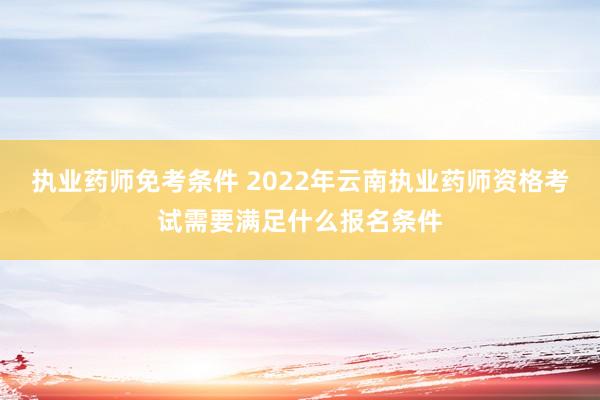 执业药师免考条件 2022年云南执业药师资格考试需要满足什么报名条件