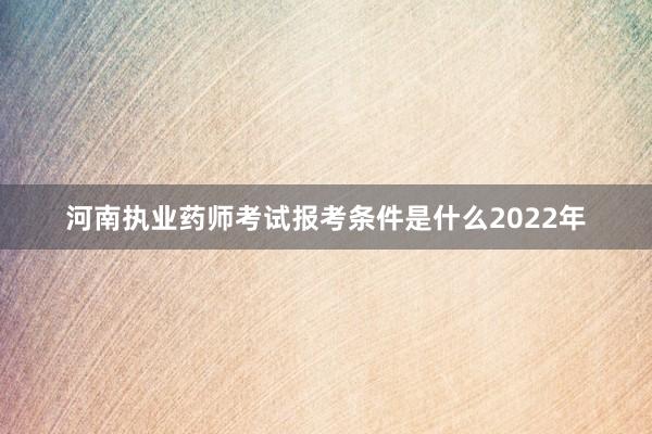 河南执业药师考试报考条件是什么2022年