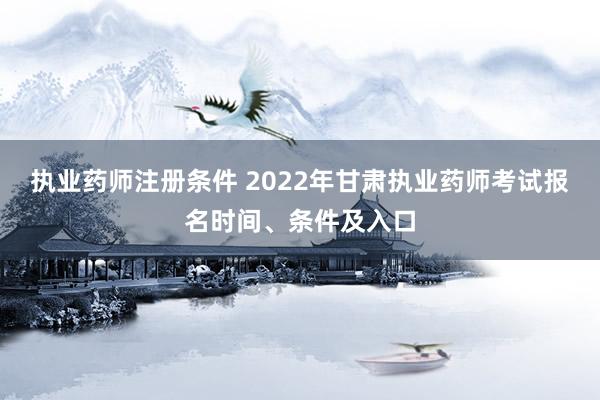 执业药师注册条件 2022年甘肃执业药师考试报名时间、条件及入口