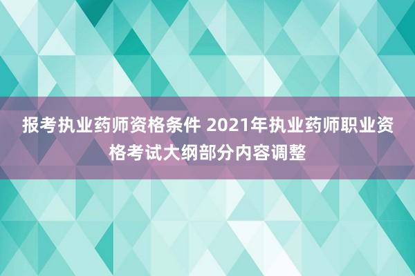报考执业药师资格条件 2021年执业药师职业资格考试大纲部分内容调整