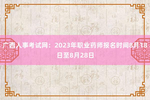 广西人事考试网：2023年职业药师报名时间8月18日至8月28日