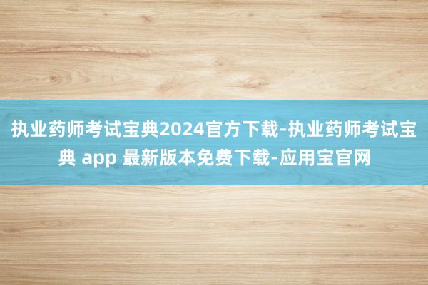 执业药师考试宝典2024官方下载-执业药师考试宝典 app 最新版本免费下载-应用宝官网